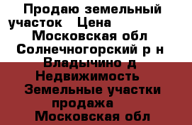 Продаю земельный участок › Цена ­ 3 500 000 - Московская обл., Солнечногорский р-н, Владычино д. Недвижимость » Земельные участки продажа   . Московская обл.